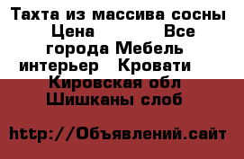 Тахта из массива сосны › Цена ­ 4 600 - Все города Мебель, интерьер » Кровати   . Кировская обл.,Шишканы слоб.